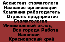 Ассистент стоматолога › Название организации ­ Компания-работодатель › Отрасль предприятия ­ Стоматология › Минимальный оклад ­ 15 000 - Все города Работа » Вакансии   . Красноярский край,Талнах г.